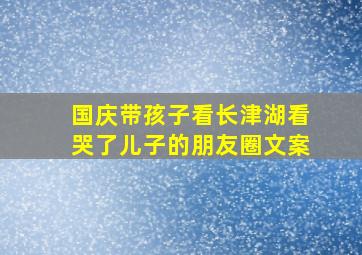 国庆带孩子看长津湖看哭了儿子的朋友圈文案