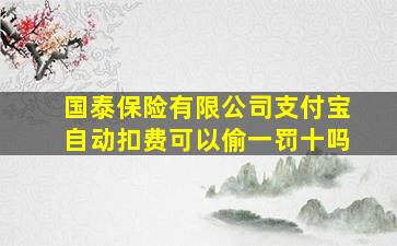 国泰保险有限公司支付宝自动扣费可以偷一罚十吗