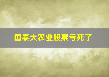 国泰大农业股票亏死了