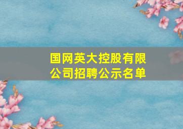 国网英大控股有限公司招聘公示名单