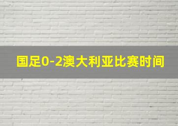 国足0-2澳大利亚比赛时间