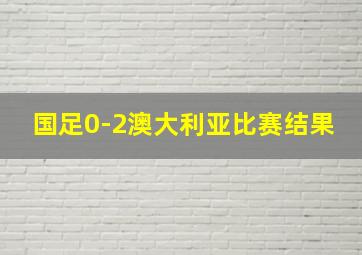 国足0-2澳大利亚比赛结果