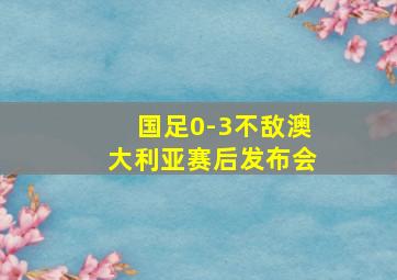 国足0-3不敌澳大利亚赛后发布会