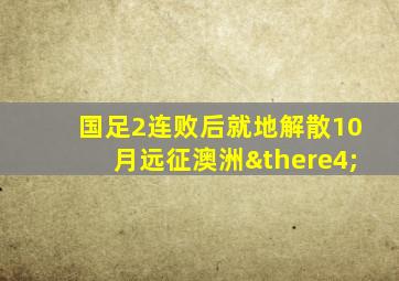 国足2连败后就地解散10月远征澳洲∴