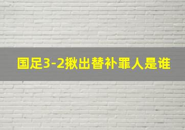 国足3-2揪出替补罪人是谁