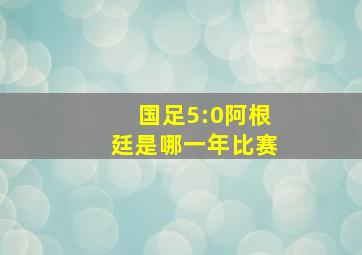 国足5:0阿根廷是哪一年比赛