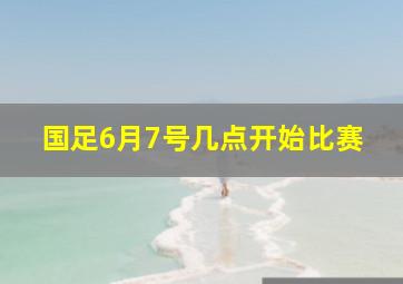 国足6月7号几点开始比赛