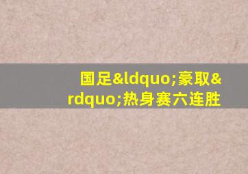 国足“豪取”热身赛六连胜