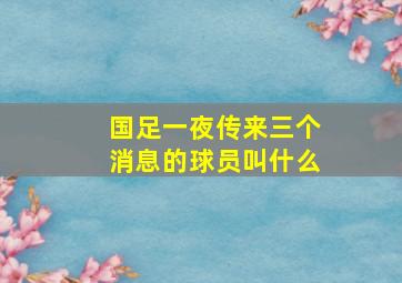 国足一夜传来三个消息的球员叫什么