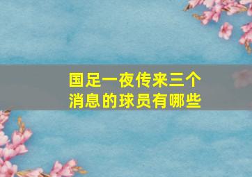 国足一夜传来三个消息的球员有哪些