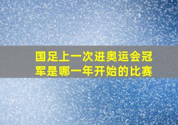 国足上一次进奥运会冠军是哪一年开始的比赛