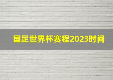 国足世界杯赛程2023时间