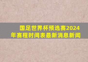 国足世界杯预选赛2024年赛程时间表最新消息新闻