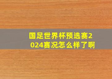 国足世界杯预选赛2024赛况怎么样了啊