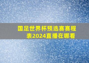 国足世界杯预选赛赛程表2024直播在哪看