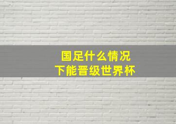 国足什么情况下能晋级世界杯