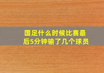 国足什么时候比赛最后5分钟输了几个球员