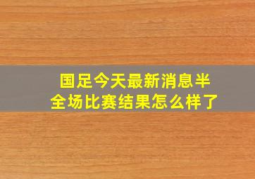 国足今天最新消息半全场比赛结果怎么样了