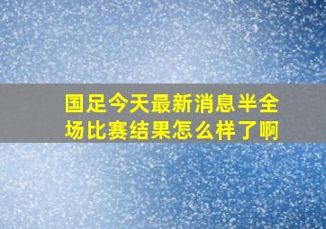 国足今天最新消息半全场比赛结果怎么样了啊