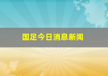 国足今日消息新闻