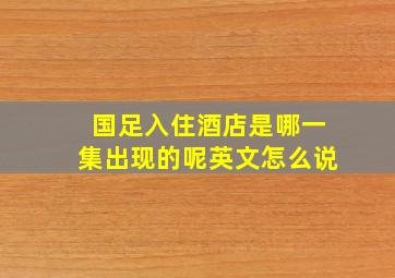 国足入住酒店是哪一集出现的呢英文怎么说