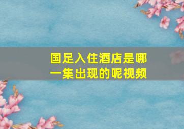 国足入住酒店是哪一集出现的呢视频