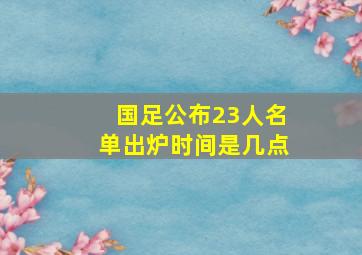 国足公布23人名单出炉时间是几点