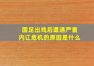 国足出线后遭遇严重内讧危机的原因是什么