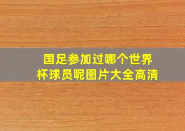 国足参加过哪个世界杯球员呢图片大全高清