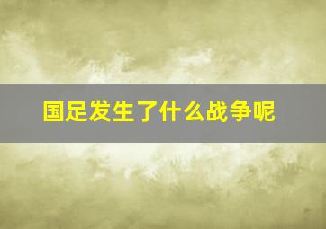 国足发生了什么战争呢