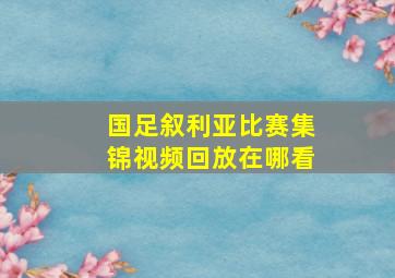 国足叙利亚比赛集锦视频回放在哪看