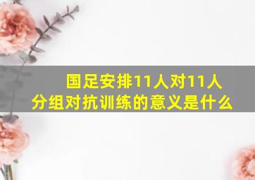 国足安排11人对11人分组对抗训练的意义是什么