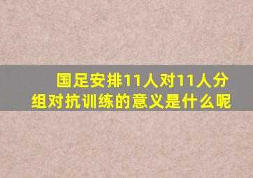 国足安排11人对11人分组对抗训练的意义是什么呢