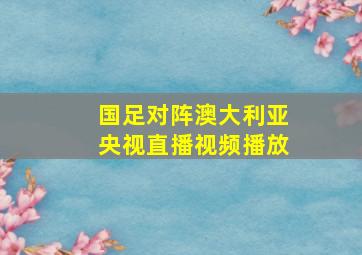 国足对阵澳大利亚央视直播视频播放