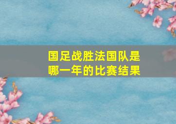 国足战胜法国队是哪一年的比赛结果