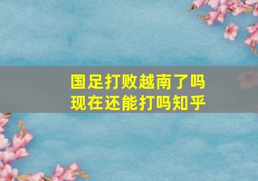 国足打败越南了吗现在还能打吗知乎