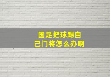 国足把球踢自己门将怎么办啊