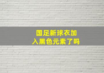 国足新球衣加入黑色元素了吗