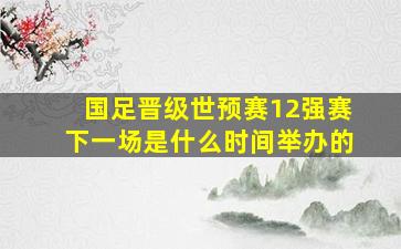 国足晋级世预赛12强赛下一场是什么时间举办的