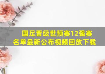 国足晋级世预赛12强赛名单最新公布视频回放下载