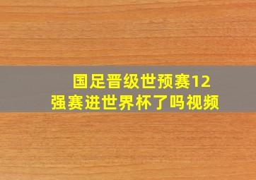 国足晋级世预赛12强赛进世界杯了吗视频