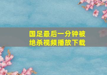 国足最后一分钟被绝杀视频播放下载