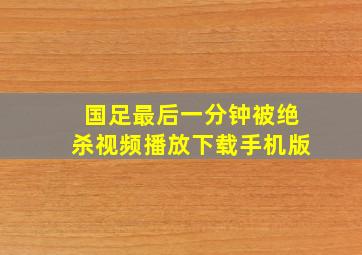 国足最后一分钟被绝杀视频播放下载手机版