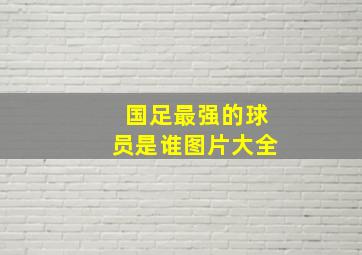 国足最强的球员是谁图片大全