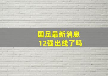 国足最新消息12强出线了吗