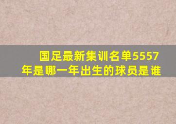 国足最新集训名单5557年是哪一年出生的球员是谁