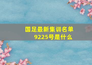 国足最新集训名单9225号是什么