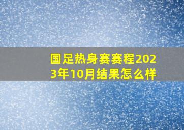 国足热身赛赛程2023年10月结果怎么样