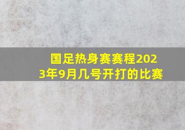 国足热身赛赛程2023年9月几号开打的比赛