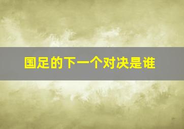 国足的下一个对决是谁